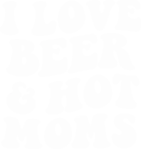I love beer and hot moms!
